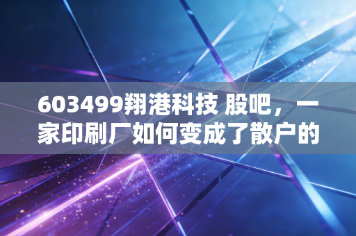 603499翔港科技 股吧,一家印刷厂如何变成了散户的爱恨情仇对象