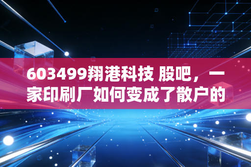 603499翔港科技 股吧,一家印刷厂如何变成了散户的爱恨情仇对象