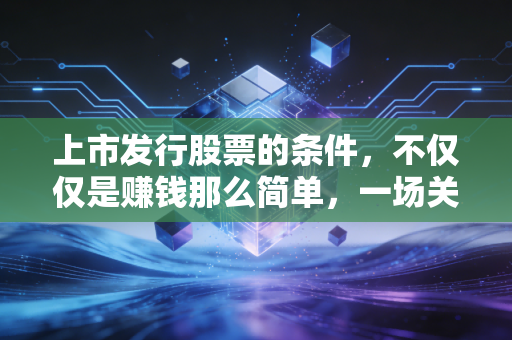 上市发行股票的条件,不仅仅是赚钱那么简单,一场关于入场券的严苛筛选