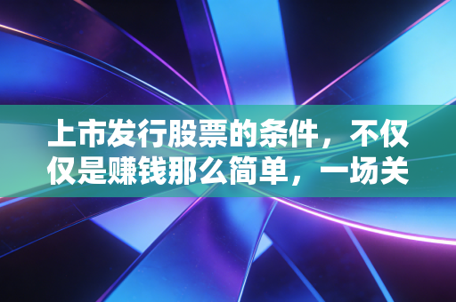 上市发行股票的条件，不仅仅是赚钱那么简单，一场关于入场券的严苛筛选