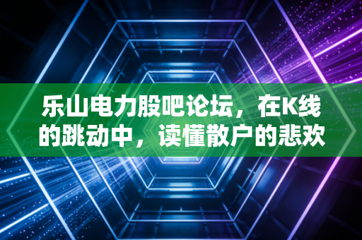 乐山电力股吧论坛，在K线的跳动中，读懂散户的悲欢与川股的韧性
