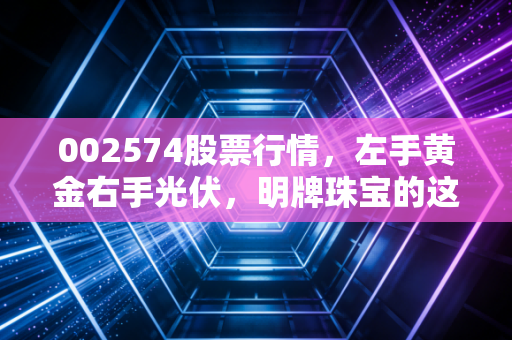 002574股票行情，左手黄金右手光伏，明牌珠宝的这场跨界大戏到底值不值得下注？