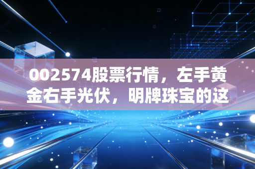 002574股票行情，左手黄金右手光伏，明牌珠宝的这场跨界大戏到底值不值得下注？