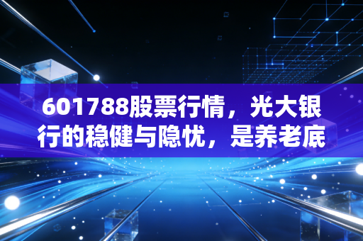 601788股票行情,光大银行的稳健与隐忧,是养老底仓还是避风港?