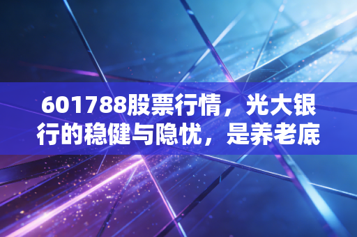 601788股票行情，光大银行的稳健与隐忧，是养老底仓还是避风港？