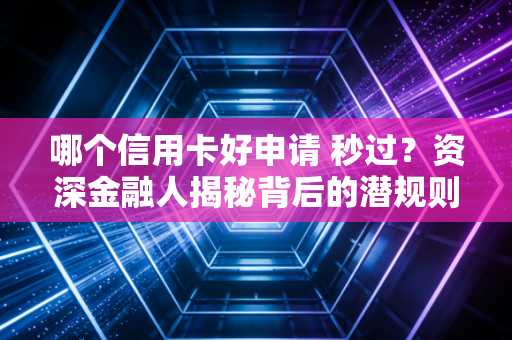 哪个信用卡好申请 秒过?资深金融人揭秘背后的潜规则与实操攻略