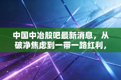 中国中冶股吧最新消息，从破净焦虑到一带一路红利，这只中字头股到底值不值得拿？