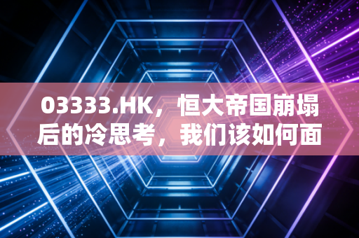 03333.HK，恒大帝国崩塌后的冷思考，我们该如何面对这场时代的灰犀牛？