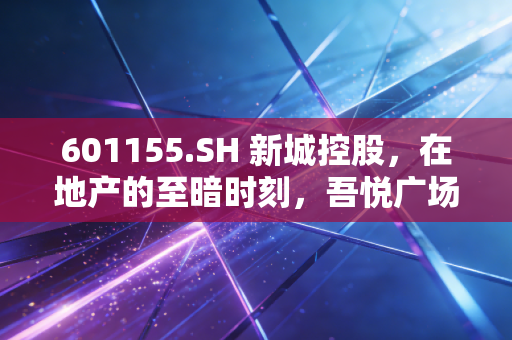601155.SH 新城控股,在地产的至暗时刻,吾悦广场还能撑起多少想象空间?