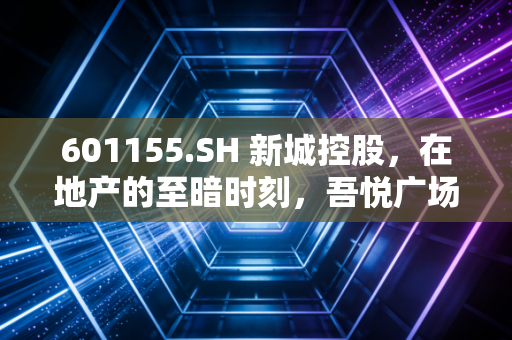 601155.SH 新城控股,在地产的至暗时刻,吾悦广场还能撑起多少想象空间?