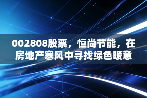 002808股票,恒尚节能,在房地产寒风中寻找绿色暖意的小市值突围战