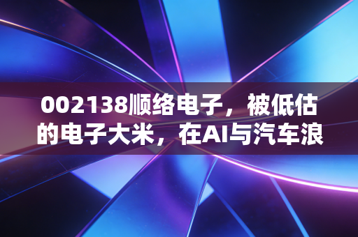 002138顺络电子，被低估的电子大米，在AI与汽车浪潮中能否迎来戴维斯双击？