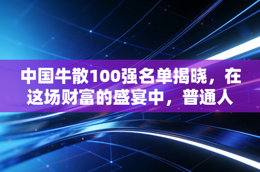 中国牛散100强名单揭晓,在这场财富的盛宴中,普通人到底该抄作业还是看门道?