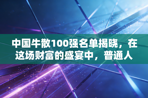 中国牛散100强名单揭晓，在这场财富的盛宴中，普通人到底该抄作业还是看门道？