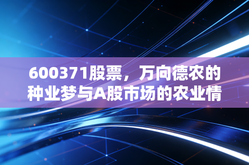 600371股票,万向德农的种业梦与A股市场的农业情结