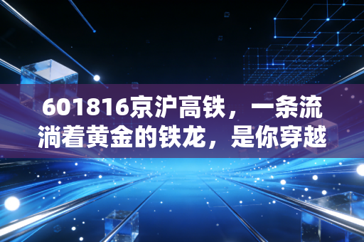 601816京沪高铁，一条流淌着黄金的铁龙，是你穿越周期的避风港吗？
