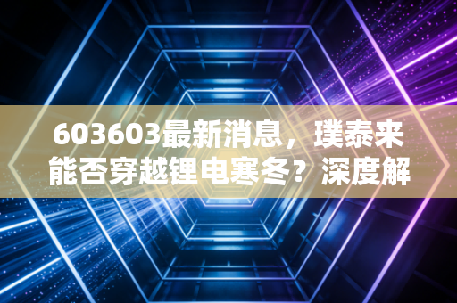 603603最新消息,璞泰来能否穿越锂电寒冬?深度解析负极龙头的破局之路与投资价值