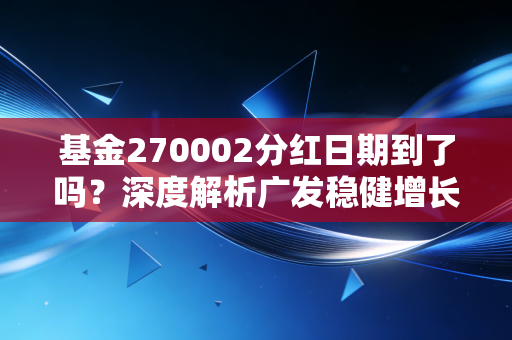 基金270002分红日期到了吗？深度解析广发稳健增长的分红逻辑与投资启示