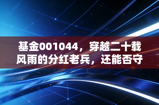 基金001044，穿越二十载风雨的分红老兵，还能否守护你的钱袋子？