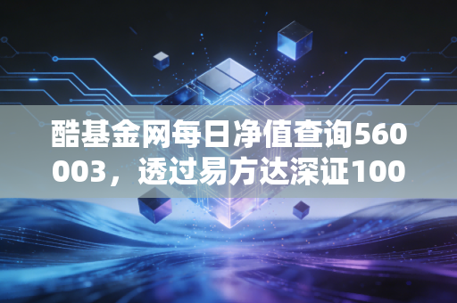 酷基金网每日净值查询560003,透过易方达深证100ETF联接,看懂指数投资的长期魅力与生活哲学