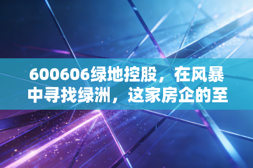 600606绿地控股,在风暴中寻找绿洲,这家房企的至暗时刻与突围之路