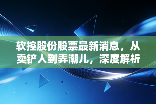 软控股份股票最新消息,从卖铲人到弄潮儿,深度解析这只轮胎巨头的进击之路