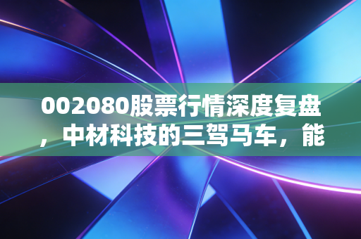 002080股票行情深度复盘,中材科技的三驾马车,能否带你穿越迷雾?