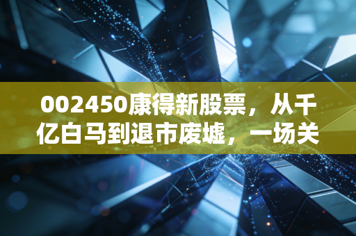 002450康得新股票,从千亿白马到退市废墟,一场关于贪婪与信任的深刻教训