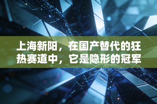 上海新阳，在国产替代的狂热赛道中，它是隐形的冠军还是被低估的潜力股？