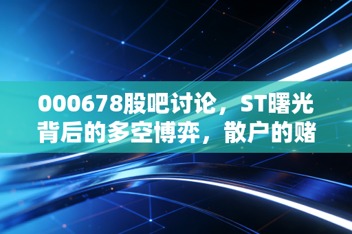000678股吧讨论,ST曙光背后的多空博弈,散户的赌场还是炼狱?
