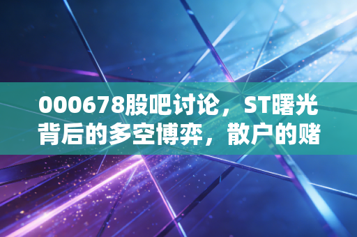 000678股吧讨论,ST曙光背后的多空博弈,散户的赌场还是炼狱?
