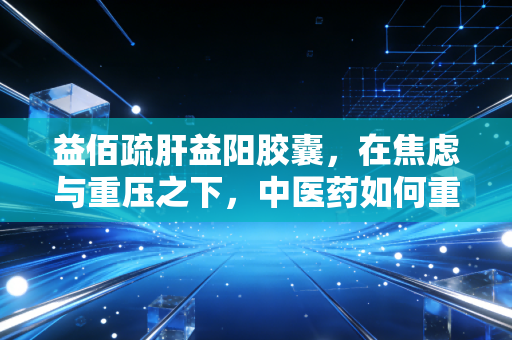 益佰疏肝益阳胶囊,在焦虑与重压之下,中医药如何重塑男性健康市场的新逻辑?