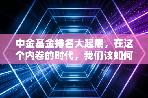 中金基金排名大起底，在这个内卷的时代，我们该如何看待光环与现实的落差？