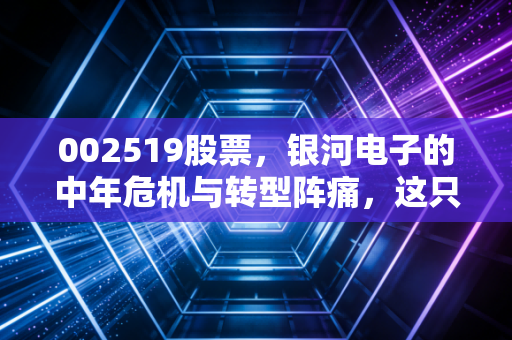 002519股票，银河电子的中年危机与转型阵痛，这只曾经的机顶盒霸主还能翻身吗？