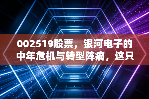002519股票，银河电子的中年危机与转型阵痛，这只曾经的机顶盒霸主还能翻身吗？