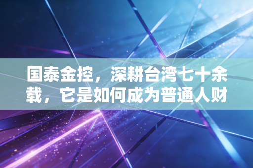 国泰金控，深耕台湾七十余载，它是如何成为普通人财富避风港的？