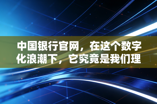 中国银行官网，在这个数字化浪潮下，它究竟是我们理财的宝藏入口还是时代的绊脚石？
