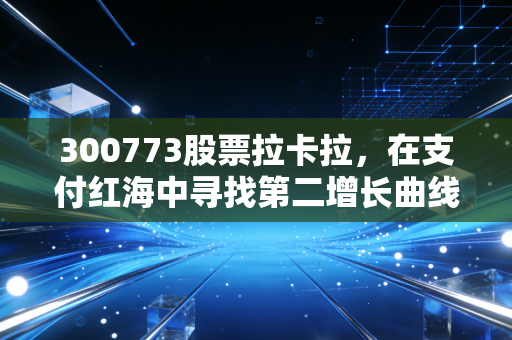 300773股票拉卡拉,在支付红海中寻找第二增长曲线,这波稳不稳?