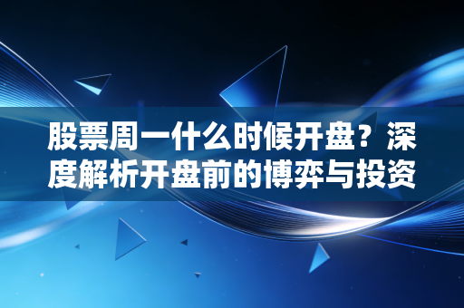 股票周一什么时候开盘?深度解析开盘前的博弈与投资者的周末焦虑