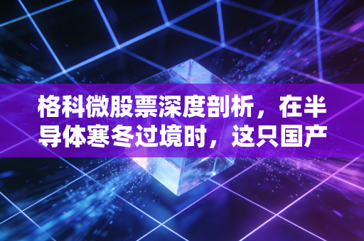 格科微股票深度剖析，在半导体寒冬过境时，这只国产CIS龙头能否迎来真正的春天？
