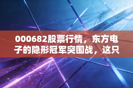 000682股票行情,东方电子的隐形冠军突围战,这只老牌科技股还能翻几倍?