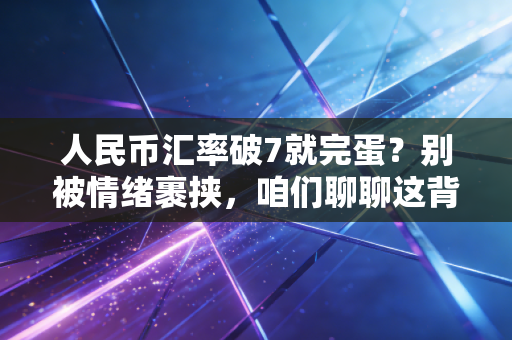 人民币汇率破7就完蛋?别被情绪裹挟,咱们聊聊这背后的真实账本