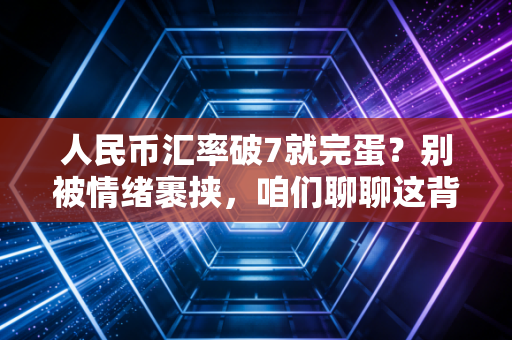 人民币汇率破7就完蛋？别被情绪裹挟，咱们聊聊这背后的真实账本