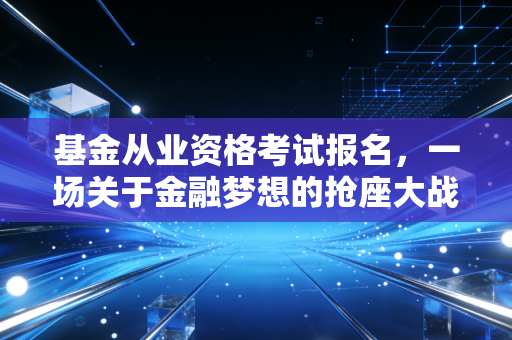 基金从业资格考试报名，一场关于金融梦想的抢座大战与备考实录