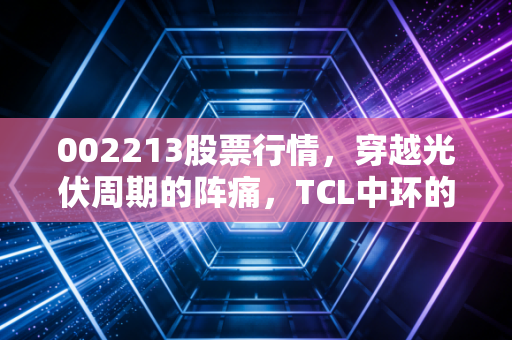 002213股票行情，穿越光伏周期的阵痛，TCL中环的熬与变