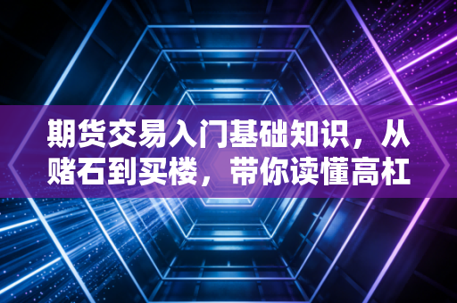 期货交易入门基础知识，从赌石到买楼，带你读懂高杠杆的双刃剑