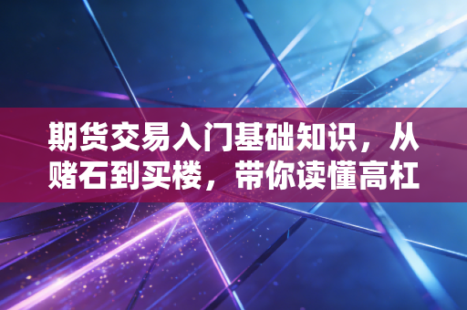 期货交易入门基础知识，从赌石到买楼，带你读懂高杠杆的双刃剑