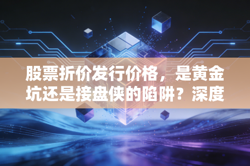 股票折价发行价格，是黄金坑还是接盘侠的陷阱？深度解析背后的投资逻辑