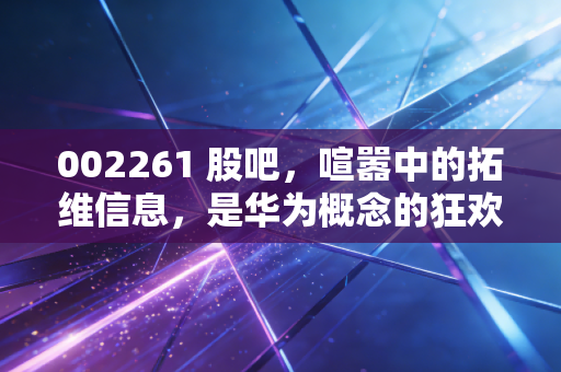 002261 股吧,喧嚣中的拓维信息,是华为概念的狂欢还是散户的梦碎之地?