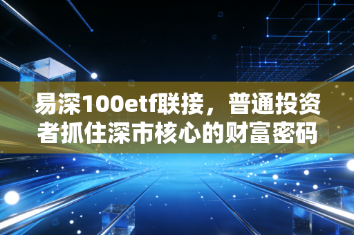 易深100etf联接,普通投资者抓住深市核心的财富密码,我的定投实战心得